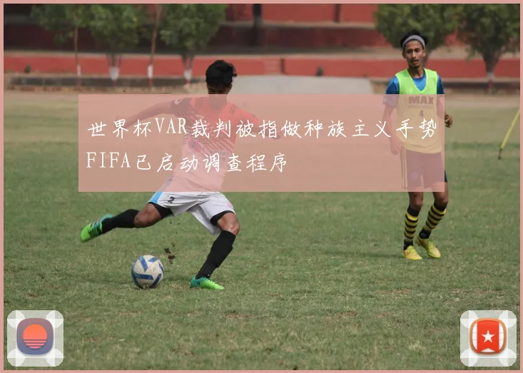 世界杯VAR裁判被指做种族主义手势FIFA已启动调查程序