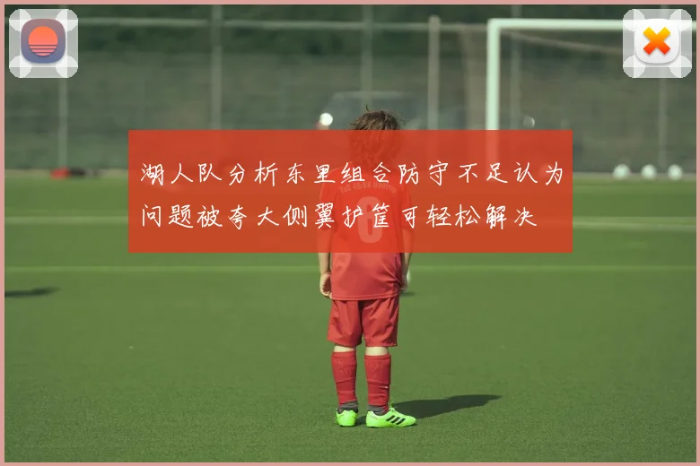 湖人队分析东里组合防守不足认为问题被夸大侧翼护筐可轻松解决