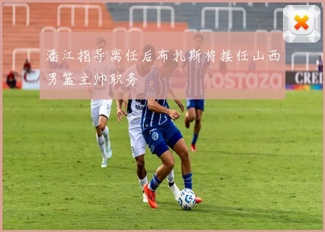 潘江指导离任后布扎斯将接任山西男篮主帅职务
