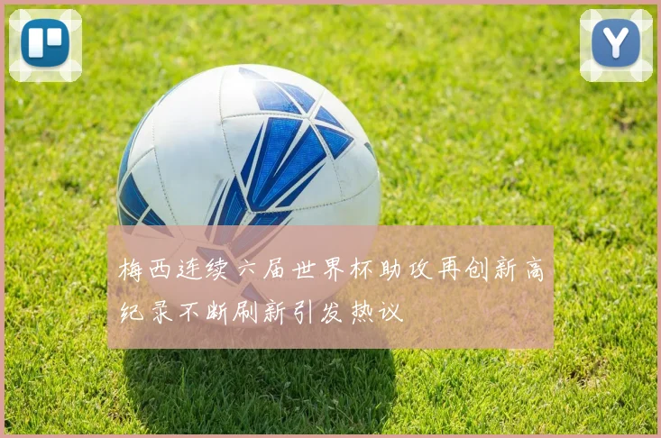 梅西连续六届世界杯助攻再创新高纪录不断刷新引发热议