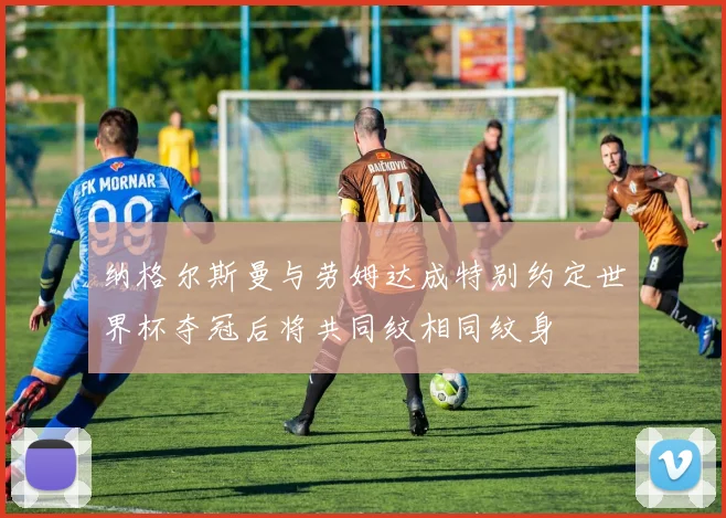 纳格尔斯曼与劳姆达成特别约定世界杯夺冠后将共同纹相同纹身