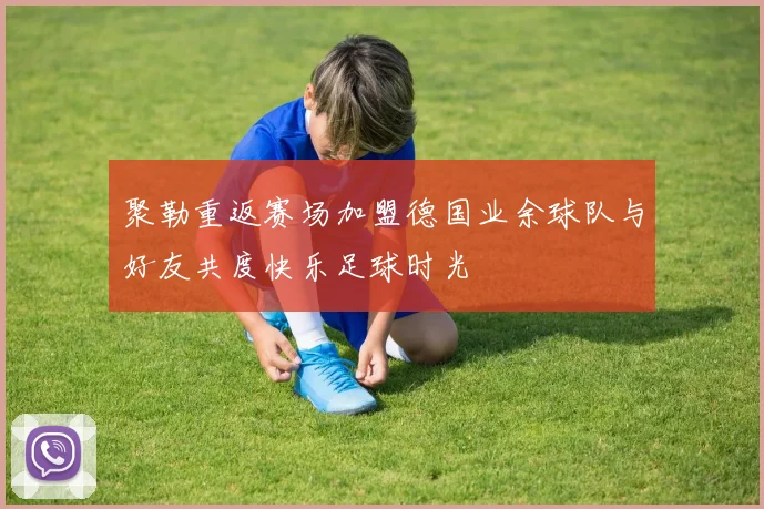 聚勒重返赛场加盟德国业余球队与好友共度快乐足球时光
