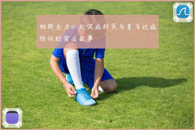 帕斯全力以赴促成科莫与皇马达成协议的背后故事