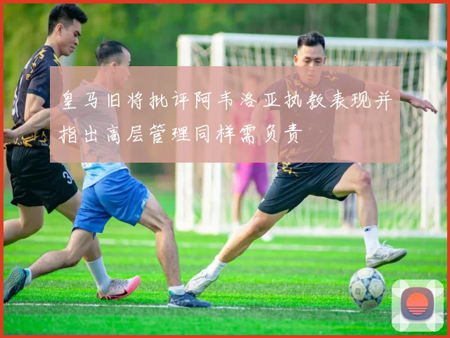 皇马旧将批评阿韦洛亚执教表现并指出高层管理同样需负责